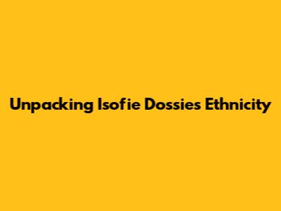 Unpacking Isofie Dossie's Ethnicity