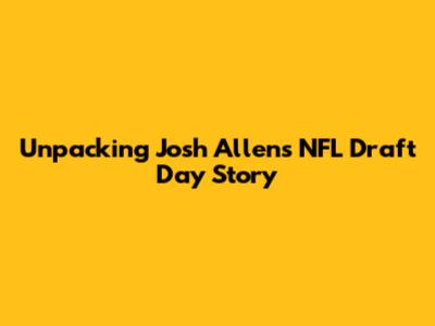 Unpacking Josh Allen's NFL Draft Day Story