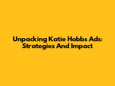 Unpacking Katie Hobbs' Ads: Strategies And Impact