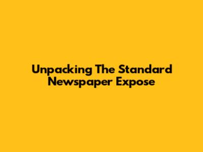 Unpacking The Standard Newspaper Expose
