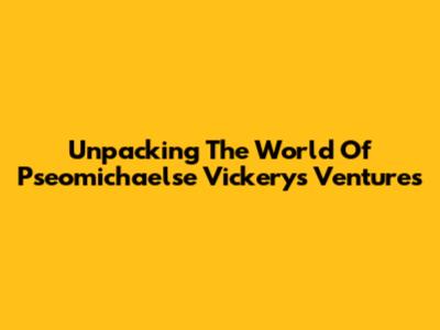 Unpacking The World Of Pseomichaelse Vickery's Ventures