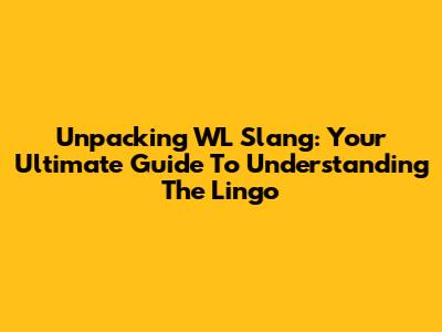 Unpacking WL Slang: Your Ultimate Guide To Understanding The Lingo