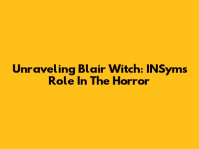 Unraveling Blair Witch: INSym's Role In The Horror