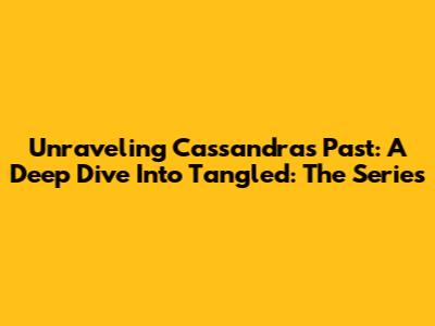Unraveling Cassandra's Past: A Deep Dive Into 'Tangled: The Series'