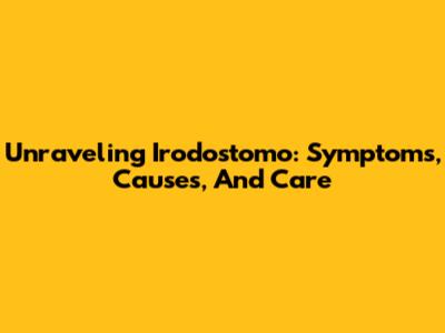 Unraveling Irodostomo: Symptoms, Causes, And Care