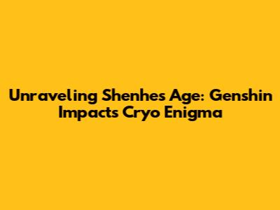 Unraveling Shenhe's Age: Genshin Impact's Cryo Enigma