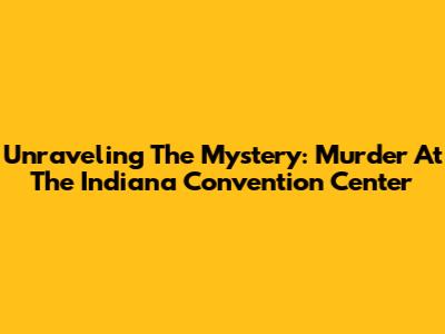 Unraveling The Mystery: Murder At The Indiana Convention Center