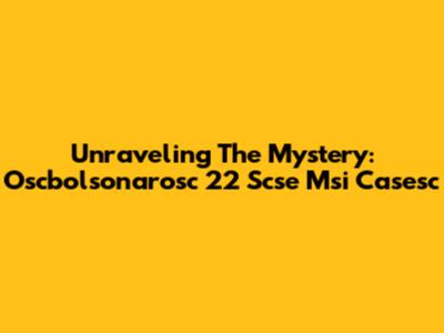 Unraveling The Mystery: Oscbolsonarosc 22 Scse Msi Casesc