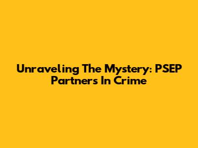 Unraveling The Mystery: PSEP Partners In Crime