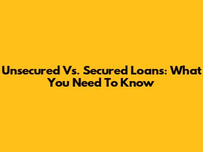 Unsecured Vs. Secured Loans: What You Need To Know