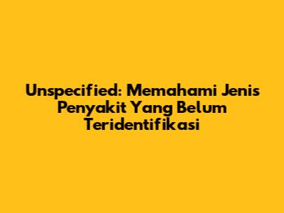 Unspecified: Memahami Jenis Penyakit Yang Belum Teridentifikasi