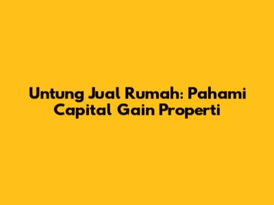 Untung Jual Rumah: Pahami Capital Gain Properti