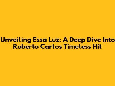 Unveiling 'Essa Luz': A Deep Dive Into Roberto Carlos' Timeless Hit