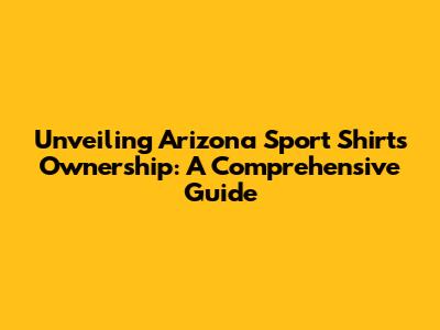 Unveiling Arizona Sport Shirts Ownership: A Comprehensive Guide