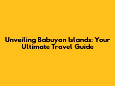 Unveiling Babuyan Islands: Your Ultimate Travel Guide