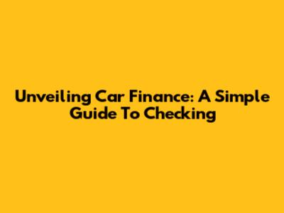 Unveiling Car Finance: A Simple Guide To Checking