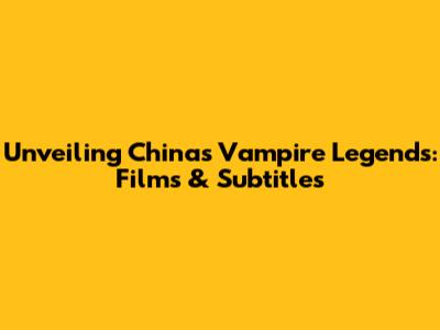 Unveiling China's Vampire Legends: Films & Subtitles