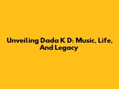 Unveiling Dada K D: Music, Life, And Legacy
