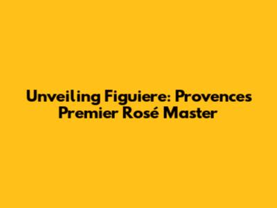 Unveiling Figuiere: Provence's Premier Rosé Master