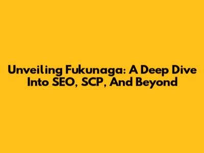 Unveiling Fukunaga: A Deep Dive Into SEO, SCP, And Beyond