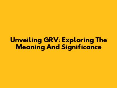 Unveiling GRV: Exploring The Meaning And Significance