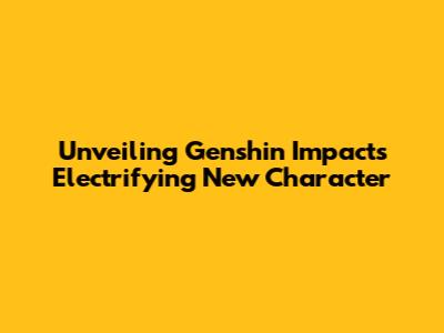 Unveiling Genshin Impact's Electrifying New Character