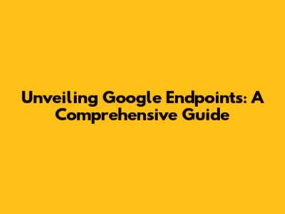 Unveiling Google Endpoints: A Comprehensive Guide