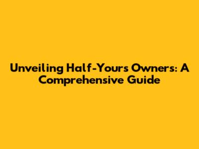 Unveiling Half-Yours Owners: A Comprehensive Guide