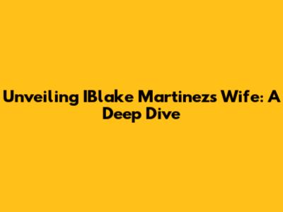 Unveiling IBlake Martinez's Wife: A Deep Dive