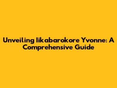 Unveiling Iikabarokore Yvonne: A Comprehensive Guide