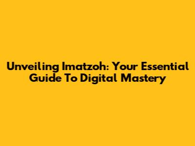 Unveiling Imatzoh: Your Essential Guide To Digital Mastery