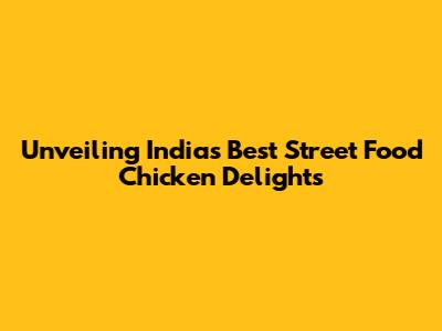 Unveiling India's Best Street Food Chicken Delights