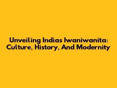 Unveiling India's Iwaniwanita: Culture, History, And Modernity