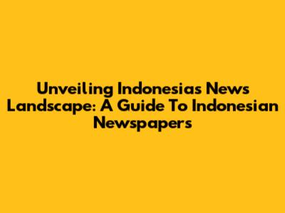Unveiling Indonesia's News Landscape: A Guide To Indonesian Newspapers