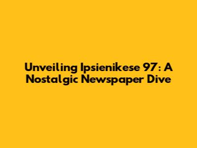 Unveiling Ipsienikese '97: A Nostalgic Newspaper Dive
