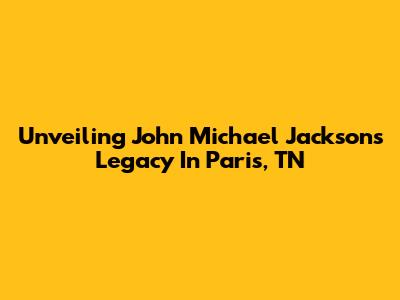 Unveiling John Michael Jackson's Legacy In Paris, TN