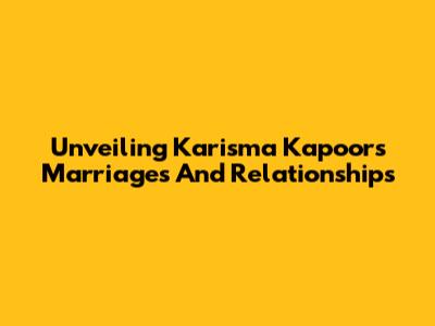 Unveiling Karisma Kapoor's Marriages And Relationships