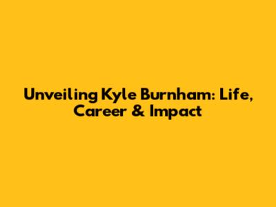Unveiling Kyle Burnham: Life, Career & Impact