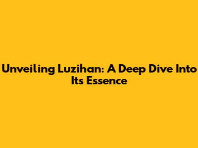 Unveiling Luzihan: A Deep Dive Into Its Essence