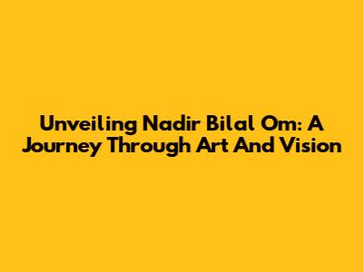 Unveiling Nadir Bilal Om: A Journey Through Art And Vision