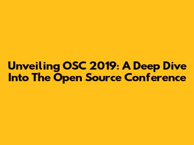 Unveiling OSC 2019: A Deep Dive Into The Open Source Conference