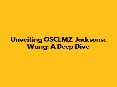 Unveiling OSCLMZ Jacksonsc Wang: A Deep Dive