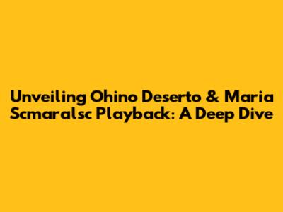 Unveiling Ohino Deserto & Maria Scmaralsc Playback: A Deep Dive