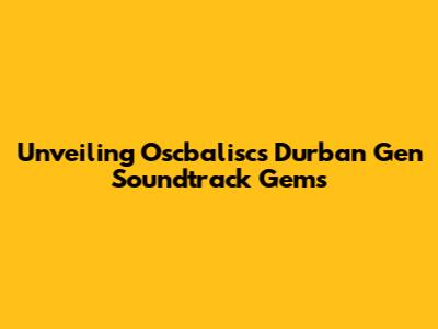 Unveiling Oscbalisc's Durban Gen Soundtrack Gems