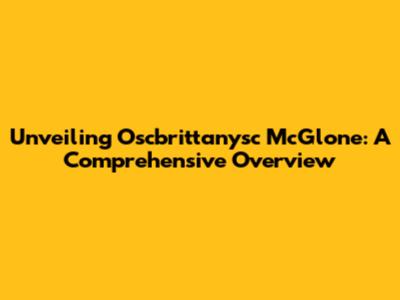 Unveiling Oscbrittanysc McGlone: A Comprehensive Overview