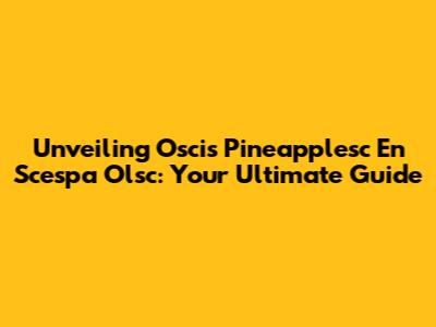 Unveiling Oscis Pineapplesc En Scespa Olsc: Your Ultimate Guide
