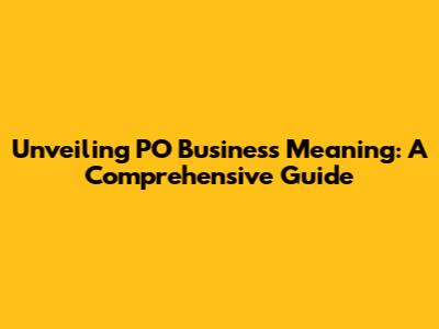 Unveiling PO Business Meaning: A Comprehensive Guide