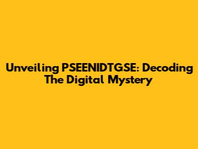 Unveiling PSEENIDTGSE: Decoding The Digital Mystery