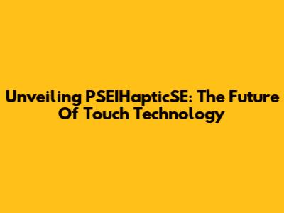 Unveiling PSEIHapticSE: The Future Of Touch Technology