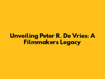 Unveiling Peter R. De Vries: A Filmmaker's Legacy